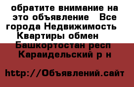 обратите внимание на это объявление - Все города Недвижимость » Квартиры обмен   . Башкортостан респ.,Караидельский р-н